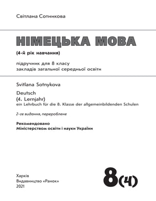 Світлана Сотникова
8(4)
Харків
Видавництво «Ранок»
2021
НІМЕЦЬКА МОВА
НІМЕЦЬКА МОВА
(4-й рік навчання)
підручник для 8 класу
закладів загальної середньої освіти
Svitlana Sotnykova
Deutsch
(4. Lernjahr)
ein Lehrbuch für die 8. Klasse der allgemeinbildenden Schulen
2-ге видання, перероблене
Рекомендовано
Міністерством освіти і науки України
 