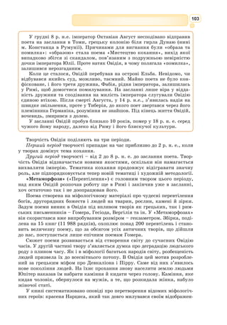 90
докладний зміст кожної книги з усіма подробицями був написаний про-
зою, після чого поет почав її «перекладати» поетичною мовою. Залежно
від настрою, автор брався то за одну, то за іншу книгу. Поема почина-
ється з прославлення Енея, засновника майбутньої могутньої держави.
В «Енеїді», як і в поемах Гомера, представлені два плани: божественний
і людський. Але якщо у Гомера люди не завжди погоджуються з волею
богів, то у Вергілія це взагалі
недопустимо. Так, Еней зав-
жди виконує накази богів, бо
він – представник майбутньої
великої військової імперії, і
для нього воля богів дорівнює
наказам воєначальників, які
обов’язково мають викону-
ватися.
Образ Енея у поемі має
дуже велике значення.
Міфологічний герой втілює
основні ідеали і римські
доблесті епо­
хи Октавіана
Августа: благочестя, вірність
своєму обов’язку, сімейні
чесноти (любов до батька й
маленького сина), мужність,
відвагу, здатність до відда-
ної дружби, уміння цінувати
союзників.
У поемі постійно й послідовно проводиться думка про те, що Еней
і заснована ним держава є найбільшим благом для Італії. Це світове
визнання Риму, на думку Вергілія, є не так справою рук людсь­
ких, як
виконанням долі, божественного призначення Риму бути об’єднуючим
началом навколишніх земель.
Еней сконцентрував у собі всі доблесті епохи, як їх розумів Вергілій, –
побожність, високу мораль, милосердя, сміливість, розсудливість, розви-
нене почуття обов’язку й честі.
Всю історію Риму Вергілій подав в описі щита Енея. Вирізьблені на
ньому зображення змальовують легенди та історичні події, пов’язані з роз-
витком Римської держави.
Поет глибоко шанував еллінську культуру, але протиставляв їй куль-
туру римську, підкреслюючи її вищий і досконаліший характер. Вергілій
вирізнявся людяністю, а його мудрі й гуманістичні думки часто виперед-
жали епоху й ріднили з поетами прийдешніх часів.
Вергілій написав «Енеїду» гекзаметром, але вніс у класичний розмір
багато нового й довів його до досконалості. Гекзаметр Вергілія надзви-
чайно гнучкий і співучий, сповнений різноманітних поетичних прийомів,
які відображають зміст зображуваного.
Поема довго була взірцем «героїчного епосу» і в Римі, і в літературах
нової Європи.
Жан-Жозеф Тейясон. Вергілій читає
«Енеїду» Августу та Октавії, 1787
 