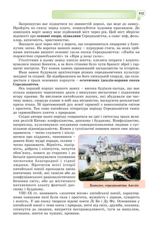 100
Важкі випробування війни не сформували з Горація бійця, а лише
викликали у нього бажання покинути політичну боротьбу. Мир, вста-
новлений Августом (Цезарем Октавіаном) після громадянських війн,
прихилив поета на його бік. Горацій поділяв переконання Августа про
необхідність відродження колишньої строгості і простоти звичаїв у Римі
і підтримував його заходи щодо цього.
Твори Горація привернули до себе увагу Октавіана Августа, котрий
запропонував поетові стати його особистим секретарем, від чого Горацій
відмовився. Поступово Горацій став «співцем» Августа.
Отримавши блискучу освіту, він чудово знав еллінську та римську літе-
ратури й філософію. У житті та творчості Горацію допоміг Вергілій, увівши
нікому незнаного молодого поета до вищих кіл Риму – гуртка Мецената
(ім’я якого стало символом сприяння митцям) і кола друзів Октавіана.
Більшу частину свого життя Горацій проводив у своєму Сабінському
маєтку. Він помер у 8 р. до н. е., залишивши порівняно невелику кіль-
кість творів, які принесли йому безсмертну славу.
Творчість Горація суперечлива: прославляючи Августа і Мецената,
він намагається залишитися в колі тем приватного життя; тяжіючи до
«малих форм», він пише послання.
Його твори художньо довершені, філософічні. Так, в елегійному вірші
«До Манлія Торквата» він розмірковує над швидкоплинністю людського
життя, порівнюючи вічний кругообіг пір року зі змінами людського життя,
яке дається лише раз. Це порівняння традиційне для світової міфології
та літератури.
Доробок свого творчого життя Горацій підсумував в оді «До Мельпо-
мени».
В Україні його твори вивчалися у братських школах. Тарас Бульба,
герой однойменної повісті М. Гоголя, перевіряючи, чого навчили в Києві
його синів, згадує саме Горація.
Горація почали перекладати в Україні ще з ХVІІ ст. Перші вільні пере-
клади кількох його творів зробив Г. Сковорода. Горація переспівували
П. Гулак-Артемовський та Л. Боровиковський.
Вірші римського поета перекладали І. 
Франко, В. 
Щурат, М. 
Зеров,
Борис Тен, А. 
Содомора.
До Мельпомени (ІІІ, 30)
Мій пам’ятник стоїть триваліший від міді.
Піднісся він чолом над царські піраміди.
Його не сточить дощ уїдливий, гризький,
Не звалить налітний північний буревій,
Ні років довгий ряд, ні часу літ невпинний;
Я не умру цілком: єства мого частина
Переживе мене, і від людських сердець
Прийматиму хвалу, поки понтифік-жрець
Ще сходить з дівою в високий Капітолій.
І де шумить Авфід в нестриманій сваволі,
І де казковий Давн ратайський люд судив,–
 