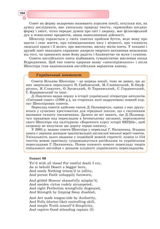151
Захвилювались ви несамохіть,
Обличчя ваше зблідло, слізьми вкрите, –
І в мене серце завмирає вмить.
Сонет 14
Коли я вчув, що в серці пробудився
Любовний дух, який отам заснув, –
Тоді здаля мені Амур явився,
До невпізнання радісний він був.
Сказав: «Пора, щоб ти мені вклонився».
Це кожне слово сміхом він вгорнув.
Я панові на вірність присягнув
І в даль його дороги придивився.
Там монну Ванну й монну Біче враз
Побачив я: вони ішли до нас, –
Подвійне дивне диво, не химера.
Таїть і досі ще душа моя
Слова Амура: «Ця ось – Примавера,
А та – Любов, на неї схожий я».
З італійської переклав Микола Бажан
Формуємо компетентності предметні і ключові
I
1. Які сторінки біографії Данте зворушили вас найбільше?
2. Чому поет став вигнанцем рідної землі?
3. Кому Данте присвятив свої поезії?
4. Розкажіть про Беатріче і Данте, їхню життєву історію.
II
1. Як ви думаєте, чому прославив Данте Беатріче?
2. Дайте визначення терміна «сонет». Наведіть приклади.
3. Ким стала для поета Беатріче?
Знаннєвий компонент
Створіть словесний портрет Беатріче використавши цитати з сонетів Данте.
Діяльнісний компонент
1. Якою постала у вашій уяві Беатріче? Створіть словесний портрет героїні, уви-
разнивши окремі риси, про які йдеться в тексті сонетів Данте.
2. Якою постала у вашій уяві Беатріче.
3. Виразно прочитайте сонет 11. Розкажіть про свої відчуття.
4. Висловіть своє враження від сонету 12.
5. На які відкриття в собі налаштував вас сонет 14 Данте?
Ціннісний компонент
Створіть розповідь на тему «Беатріче і світове мистецтво».
Обізнаність та самовираження у сфері культури
 