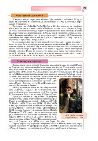 155
чеснотами, активною творчою діяльністю, людяністю, життєрадісністю.
Такими є герої В. Шекспіра – Джульєтта, Отелло; Фр. Рабле – королі-
гуманісти Гаргантюа і Пантагрюель; Дон Кіхот М. Сервантеса.
Основними ідеями літератури Відродження є: ідея національного
мистецтва, опора на народну літературну традицію, світський характер
літератури, поетизація людини, утвердження позитивних ідеалів, при-
страсний інтерес до реального світу, пошук нових форм і стилів. Міська
новела і шахрайський роман найбільш яскраво виражають живий уні-
версалізм ренесансної особистості.
Характерними для епохи є також жанри
героїчної поеми, сатиричної поезії,
лірики, роману.
Найяскравіші зірки в нашому зоря-
ному мості випромінюють стільки світла,
що нагадують маленькі сонця. Вони
мають власні імена, це видатні генії-
митці, велетні епохи Відродження:
скульптор Донателло, художники Сан-
дро Боттічеллі, Мікеланджело Буонар-
роті, Рафаель Санті, Тиціан, Альбрехт
Дюрер, художник і інженер Леонардо да
Вінчі, письменники-титани Франческо
Петрарка, Лопе де Вега, Франсуа Рабле,
Вільям Шекспір, Мігель де Сервантес.
Їхні твори й до сьогодні зберігають зна-
чення неперевершеного взірця.
Немає нічого вищого за зоряне небо,
на яке дивимось із захопленням і трепетом перед незбагненністю Всесвіту.
Так і епоха Відродження – це зоряна вершина, яка сформувала нову духов-
ність, виплекала прекрасні ідеали.
Вражає універсальна обдарованість майстрів Ренесансу – вони часто
одночасно працювали в галузі архітектури, скульптури, живопису, поєд-
нували захоплення літературою, поезією і філософією з вивченням точ-
них наук. Поняття творчо багатої, або «ренесансної», особистості стало
згодом прозивним.
Для живопису епохи Відродження характерне звернення професій-
ного погляду художника до природи, до законів анатомії, дії світла й
інших природних явищ. Герої традиційних біблійних сюжетів (Мадонна,
святі) на картинах художників епохи Відродження вперше набувають
рис реальних людей.
Для музики Ренесансу виявилися чужими грубі та різкі звуки. Закони
гармонії становлять її головну суть, що знаходить підтвердження в есте-
тиці твору «Встановлення гармонії» композитора Дж. Царліно.
Мистецька палітра
Сандро Боттічеллі.
Портрет юнака в червоному
капелюсі, 1483–1484
 