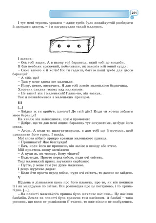 232
Пан Журден. Панове!
Учитель філософії. Шахраї! Голодранці! Брехуни! Дурисвіти!
Пан Журден. Пане філософе! Панове! Пане філософе! Панове! Пане
філософе!
Всі вчителі, лупцюючи один одного, виходять.
ЯВА 5
Пан Журден, лакей.
Пан Журден. О! Бийте один одного скільки влізе; я не втручати-
мусь; чого доброго, ще порвеш собі вбрання, вас рознімаючи. Дурнем був
би я, коли б устряв у вашу бійку, щоб і мені ще перепало!
ЯВА 6
Учитель філософії, пан Журден, лакей.
Учитель філософії (поправляючи комір). Вернімося до нашої лекції.
Пан Журден. Ах, пане, мені дуже прикро, що вони вас побили!
Учитель філософії. Пусте! Філософ до всього повинен ставитися
спокійно, сприймати речі просто. Я складу на них сатиру в стилі Ювена-
ла. Ого, вона їм добре дошкулить! Та годі про це. Чого, власне, ви хочете
вчитися?
Пан Журден. Всього, чого зможу: я ж страх як хочу зробитися
вченим! Така лють мене бере, тільки-но згадаю, що батько з матір’ю не
вчили мене різних наук у дитинстві.
Учитель філософії. Ваші міркування дуже розумні; nam, sine
doctrina, vita est quasi mortis imago. Вам це зрозуміло, бо ви, звичайно,
знаєте латину?
Пан Журден. Атож, а ви, проте, поясніть мені так, ніби я її зовсім
не знаю. А що ж воно означає?
Учитель філософії. Це означає: «Без науки життя майже подібне
до смерті».
Пан Журден. Тай мудра ж ота латина!
Учитель філософії. Ви маєте якісь основи, якісь початкові наукові
знання?
Пан Журден. Ну, звичайно! Я вмію читати й писати.
Учитель філософії. З чого ж ми з вами почнемо? Чи не хочете, я
вас почну вчити логіки?
Пан Журден. А що це за штука – логіка?
Учитель філософії. Вона вчить нас трьох процесів мислення.
Пан Журден. Хто ж вони такі, оці три процеси мислення?
Учитель філософії. Перший, другий і третій. Перший полягає в
тому, щоб добре розуміти все на підставі універсалій; другий – у тому,
щоб добре розбиратися в усьому на підставі категорій; і, нарешті, тре-
тій – у тому, щоб складати правильні висновки за допомогою фігур:
Barbara, Celarent, Darii, Fario, Baralipton тощо.
Пан Журден. Ех, та й слова ж які хитромудрі! Ні, ця логіка мені
не до смаку. Давайте вивчати щось цікавіше.
Учитель філософії. Хочете вчитися моралі?
 