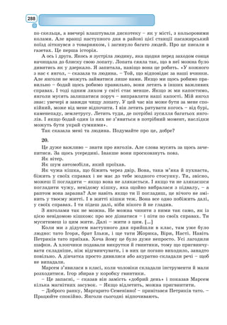 269
З молодості Чайку Джонатана бентежить безглуздість і вузькість існу-
вання птахів, стурбованих лише щоденною боротьбою за їжу. Джонатан
не хоче бути таким, як усі, намагається пізнати основу вічного життя,
зрозуміти, що таке доброта і любов. Осягнення істини і досягнення доско-
налості герой здобуває наполегливою працею.
Композиція твору, яка складається з трьох частин, відображує три
сходинки духовного вдосконалення Джонатана Лівінгстона:
І – усвідомлення істини, ідеї свободи;
ІІ – досягнення досконалості;
ІІІ – прагнення поділитися знанням вищої істини з учнями, щоб вони
також втілили ідею Великої Чайки – всеосяжну ідею свободи.
В образі Чайки Джонатана Лівінгстона втілено прагнення до високої
мети. Джонатан своїм життям показує, як потрібно жити.
Художній конфлікт повісті відбувається між сірою Зграєю і вигнан-
цем Джонатаном, а у третій частині твору – між Зграєю і сімома учнями
Чайки Лівінгстона. Цей конфлікт розкривається через протиріччя батьки –
діти, «низькі» турботи – прагнення до високого, невігластво – жага знань,
злість – філософське розуміння доброти і любові.
Ознаки притчі у творі. Як тільки не визначала критика жанрову своє-
рідність цього твору: притча, філософська казка, поема у прозі. І все-таки
за жанром повість «Чайка Джонатан Лівінгстон» наближається саме до
притчі, тому що в алегоричній формі пояснює складні соціальні і філо-
софські проблеми, містить багато істин, мораль і навчає доброти.
Повість Р. 
Баха – це філософська метафора людського буття. Під вигля-
дом зграї чайок письменник описує соціум, людське суспільство, його
неуцтво, безглузду боротьбу за їжу і за місце під сонцем. Та завжди зна-
йдеться особлива чайка, що проводитиме свої дні не в пташиній метушні
і турботах про земне, а в небі, для якої головне – по