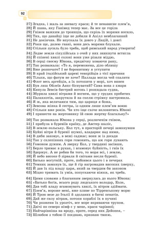 79
смертних, Прометей каже, що така його Доля, а її ніхто ще не зміг уник-
нути. Навіть Зевс. Однак Прометей нікому не відкрив таємницю, коли
Зевс царювати вже не буде. 
Прометей закутий
(Скорочено)
Пролог
Скеляста гірська пустеля. Три божества – Гефест з молотом
і ланцюгом в руках, Влада і Сила – підводять в’язня Прометея до скелі.
ВЛАДА
От і прийшли ми аж на самий край землі,
В безлюдну далеч Скіфії пустельної.
Пора, Гефесте, повеління виконать
Отцеве і до кручі стрімковерхої
5] Оцього міцно прикувать зухвалого
Нерозривними ковами залізними.
Твій квіт укравши, на усе придатного
Вогню він сяйво смертним дав, – за гріх оцей
Повинен кари від богів зазнати він,
10] Щоб научився Зевсові коритися
І так прихильно до людей не ставився.
ГЕФЕСТ
О Владо й Сило, волю вже ви Зевсову
Вчинили, – більше вам робити нічого.
А я прикути бога чи наважуся
15] Родимого до кручі буревійної?
Та зважитись повинен неминуче я, –
Отцевим страшно повелінням нехтувать...
(До Прометея)
Високодумний сину велемудрої
Феміди! Хоч недоброхіть, кайданами
20] Тебе припну я до бескету голого,
Де ти людського не почуєш голосу
Й обличчя не побачиш; сонцем палений,
Увесь ти почорнієш і радітимеш,
Що світло дня барвистошатна вкрила ніч...
25] Та знову сонце ранню росу висушить,
І знов тебе ця вічна мука гризтиме –
Бо ще й не народився визволитель твій.
Ось плід твоєї до людей прихильності.
Ти богом бувши, гніву не боявсь богів
30] І понад міру смертним ти пошану дав –
Отож ці кручі завжди стерегтимеш ти
 
