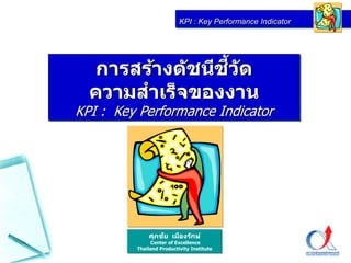KPI : Key Performance Indicator
การสร้างดัชนีชี้วัด
ความสาเร็จของงาน
KPI : Key Performance Indicator
ศุภชัย เมืองรักษ์
Center of Excellence
Thailand Productivity Institute
 