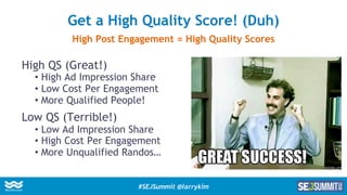 High QS (Great!)
•  High Ad Impression Share
•  Low Cost Per Engagement
•  More Qualified People!
Low QS (Terrible!)
•  Lo...