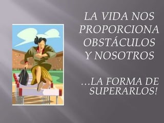 LA VIDA NOS
PROPORCIONA
 OBSTÁCULOS
 Y NOSOTROS

…LA FORMA DE
 SUPERARLOS!
 