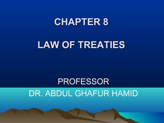 CHAPTER 8CHAPTER 8
LAW OF TREATIESLAW OF TREATIES
PROFESSOR
DR. ABDUL GHAFUR HAMID
 