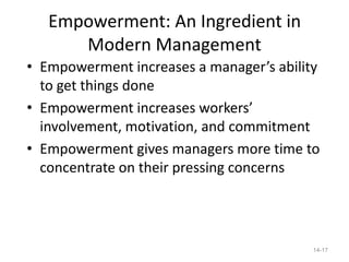 Empowerment: An Ingredient in
      Modern Management
• Empowerment increases a manager’s ability
  to get things done
• Empowerment increases workers’
  involvement, motivation, and commitment
• Empowerment gives managers more time to
  concentrate on their pressing concerns




                                          14-17
 