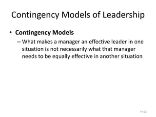 Contingency Models of Leadership
• Contingency Models
  – What makes a manager an effective leader in one
    situation is not necessarily what that manager
    needs to be equally effective in another situation




                                                    14-22
 