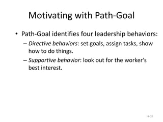 Motivating with Path-Goal
• Path-Goal identifies four leadership behaviors:
  – Directive behaviors: set goals, assign tasks, show
    how to do things.
  – Supportive behavior: look out for the worker’s
    best interest.




                                                   14-31
 