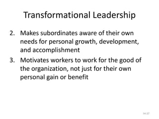 Transformational Leadership
2. Makes subordinates aware of their own
   needs for personal growth, development,
   and accomplishment
3. Motivates workers to work for the good of
   the organization, not just for their own
   personal gain or benefit



                                               14-37
 