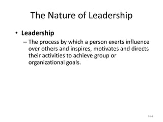 The Nature of Leadership
• Leadership
  – The process by which a person exerts influence
    over others and inspires, motivates and directs
    their activities to achieve group or
    organizational goals.




                                                  14-4
 