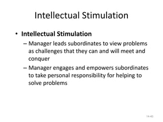 Intellectual Stimulation
• Intellectual Stimulation
  – Manager leads subordinates to view problems
    as challenges that they can and will meet and
    conquer
  – Manager engages and empowers subordinates
    to take personal responsibility for helping to
    solve problems




                                                 14-40
 