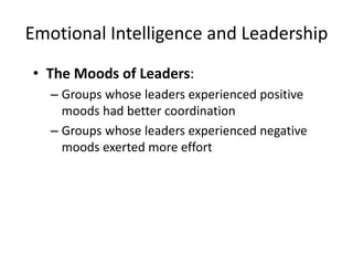 Emotional Intelligence and Leadership
• The Moods of Leaders:
   – Groups whose leaders experienced positive
     moods had better coordination
   – Groups whose leaders experienced negative
     moods exerted more effort
 