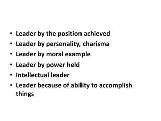 •   Leader by the position achieved
•   Leader by personality, charisma
•   Leader by moral example
•   Leader by power held
•   Intellectual leader
•   Leader because of ability to accomplish
    things
 