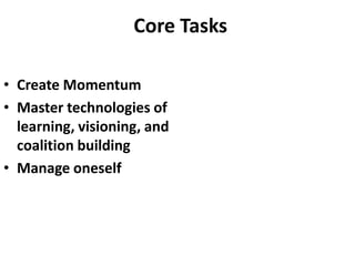 Core Tasks

• Create Momentum
• Master technologies of
  learning, visioning, and
  coalition building
• Manage oneself
 