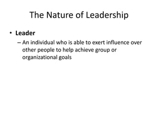 The Nature of Leadership
• Leader
  – An individual who is able to exert influence over
    other people to help achieve group or
    organizational goals
 