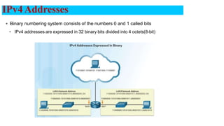  Binary numbering system consists of the numbers 0 and 1 called bits
• IPv4 addresses are expressed in 32 binary bits divided into 4 octets(8-bit)
IPv4Addresses
4
 