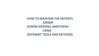 -HOW TO MAINTAIN THE PATIENTS
AIRWAY
DURING GENERAL ANESTHESIA
USING
DIFFERENT TOOLS AND METHODS
 