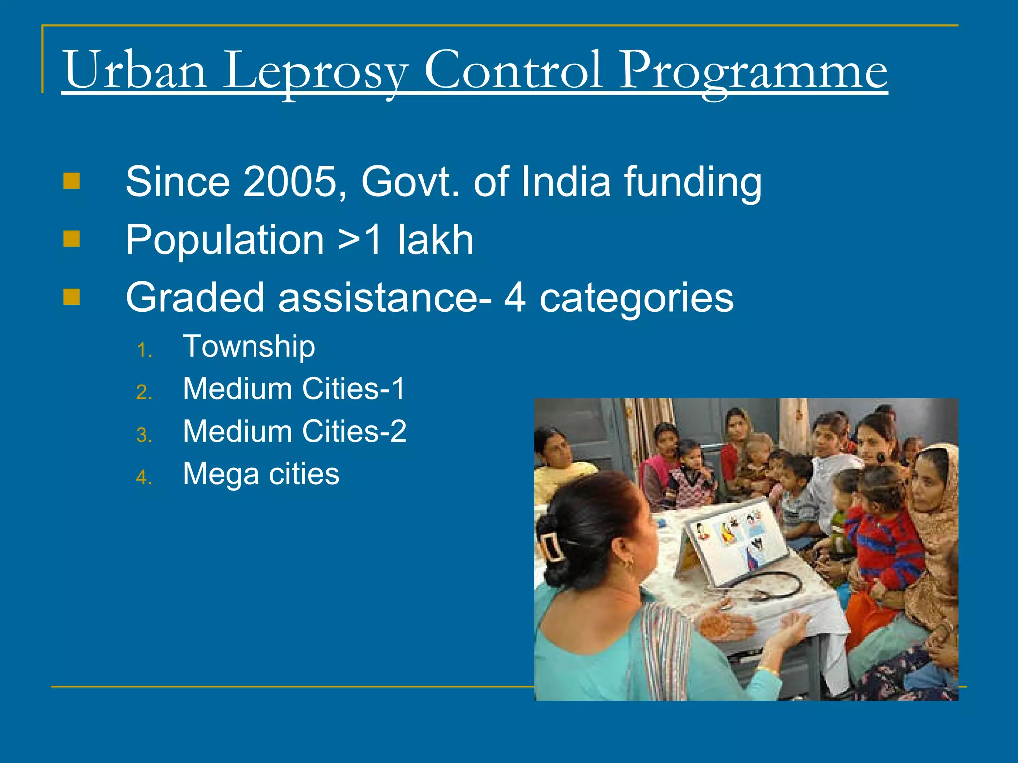 Urban Leprosy Control Programme Since 2005, Govt. of India funding Population >1 lakh Graded assistance- 4 categories Township Medium Cities-1 Medium Cities-2 Mega cities 