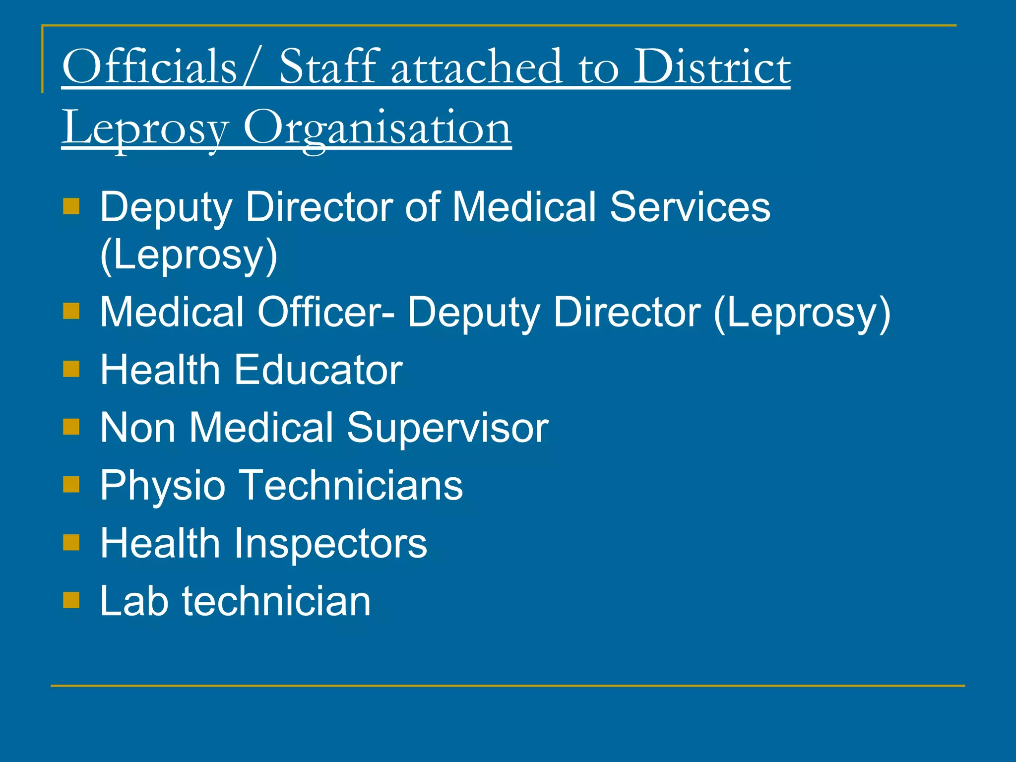 Officials/ Staff attached to District Leprosy Organisation Deputy Director of Medical Services (Leprosy) Medical Officer- Deputy Director (Leprosy) Health Educator Non Medical Supervisor Physio Technicians Health Inspectors Lab technician 