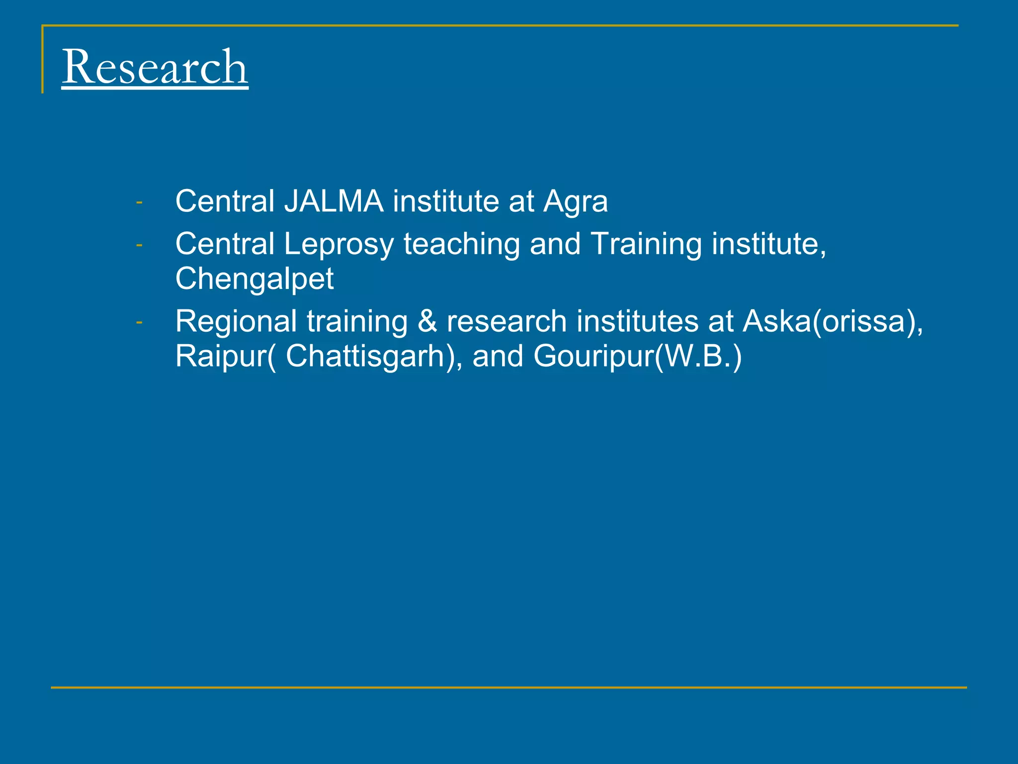 Research Central JALMA institute at Agra Central Leprosy teaching and Training institute, Chengalpet Regional training & research institutes at Aska(orissa), Raipur( Chattisgarh), and Gouripur(W.B.) 