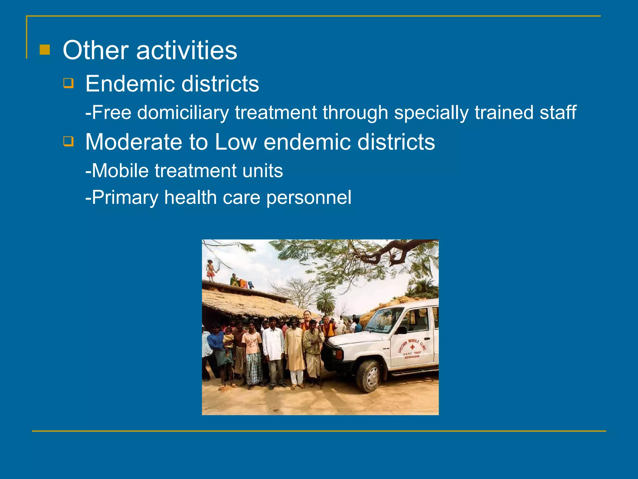 Other activities Endemic districts  -Free domiciliary treatment through specially trained staff Moderate to Low endemic districts -Mobile treatment units -Primary health care personnel 