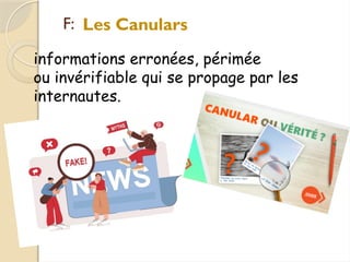 F:
informations erronées, périmée
ou invérifiable qui se propage par les
internautes.
Les Canulars
 