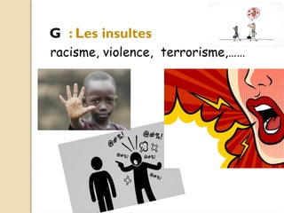 racisme, violence, terrorisme,……
G : Les insultes
 