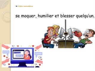 H : Cyber intimidation
se moquer, humilier et blesser quelqu’un.
 