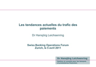 Les tendances actuelles du trafic des
            paiements

        Dr Hansjörg Leichsenring


     Swiss Banking Operations Forum
          Zurich, le 5 avril 2011


                          Dr Hansjörg Leichsenring
                          Gestion et conseils pour les banques
                          et prestataires financiers
 
