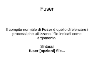 Fuser Il compito normale di  Fuser  è quello di elencare i processi che utilizzano i file indicati come argomento. Sintassi fuser [opzioni] file... 