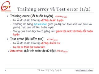 Training error và Test error (1/2)
http://www.ptit.edu.vn
TS. Đào Thị Thúy Quỳnh
𝑒𝑟𝑟𝑜𝑟𝑡𝑟𝑎𝑖𝑛
𝑒𝑟𝑟𝑜𝑟𝑡𝑒𝑠𝑡
Data error: (Lỗi trên toàn tập dữ liệu) 𝑒𝑟𝑟𝑜𝑟𝑑𝑎𝑡𝑎
 