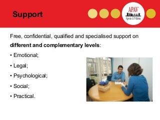 Support

Free, confidential, qualified and specialised support on
different and complementary levels:
• Emotional;
• Legal...