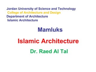 Jordan University of Science and Technology
College of Architecture and Design
Department of Architecture
Islamic Architecture
Mamluks
Islamic Architecture
Dr. Raed Al Tal
 