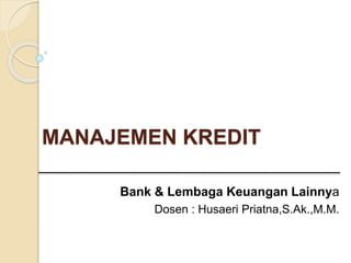 MANAJEMEN KREDIT
Bank & Lembaga Keuangan Lainnya
Dosen : Husaeri Priatna,S.Ak.,M.M.
 