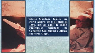  Mario Quintana faleceu em
Porto Alegre, em 5 de maio de
1994, aos 87 anos de idade,
encontra-se sepultado no
Cemitério São Miguel e Almas,
em Porto Alegre.
 