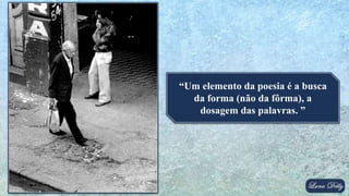 “Um elemento da poesia é a busca
da forma (não da fôrma), a
dosagem das palavras. ”
 