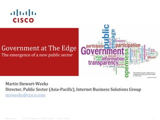 Government at The Edge
The emergence of a new public sector




  Martin Stewart-Weeks
  Director, Public Sector (Asia-Pacific), Internet Business Solutions Group
  msweeks@cisco.com




 Presentation_ID   © 2007 Cisco Systems, Inc. All rights reserved.   Cisco Confidential   1
 