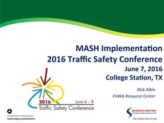 MASH	Implementa.on	
2016	Traﬃc	Safety	Conference	
June	7,	2016	
College	Sta.on,	TX	
	Dick	Albin	
FHWA	Resource	Center	
 