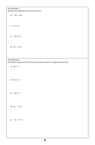 9
ACTIVIDAD 7.
Resuelve las siguientes divisiones de enteros.
h)
i)
j)
k)
ACTIVIDAD 8.
Utilizando el algoritmo de la división de enteros resuelve los siguientes ejercicios.
a)
b)
c)
d)
e)
 