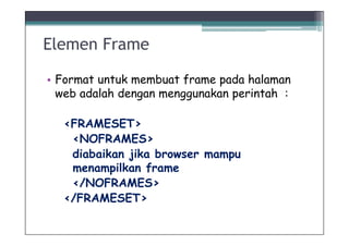 Elemen Frame

• Format untuk membuat frame pada halaman
  web adalah dengan menggunakan perintah :

  <FRAMESET>
   <NOFRAMES>
   diabaikan jika browser mampu
   menampilkan frame
   </NOFRAMES>
  </FRAMESET>
 