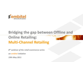Bridging the gap between Offline and
Online Retailing:
Multi-Channel Retailing
8th webinar of the retail ecommerce series
an embitel initiative
19th May 2011
                                             Better eCommerce 2010 Embitel
 