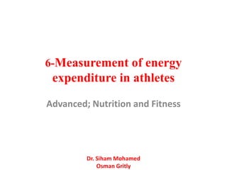 6-Measurement of energy
 expenditure in athletes

Advanced; Nutrition and Fitness




         Dr. Siham Mohamed
             Osman Gritly
 
