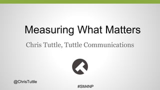 Measuring What Matters
Chris Tuttle, Tuttle Communications
@ChrisTuttle
#SM4NP
 