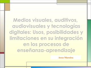 Medios visuales, auditivos,
  audiovisuales y tecnologías
digitales: Usos, posibilidades y
limitaciones en su integración
      en los procesos de
    enseñanza-aprendizaje
                     Area Moreira
 