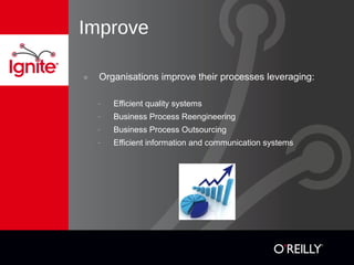 Improve
๏ Organisations improve their processes leveraging:
- Efficient quality systems
- Business Process Reengineering
- Business Process Outsourcing
- Efficient information and communication systems
 