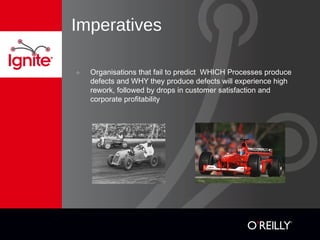 Imperatives
๏ Organisations that fail to predict WHICH Processes produce
defects and WHY they produce defects will experience high
rework, followed by drops in customer satisfaction and
corporate profitability
 
