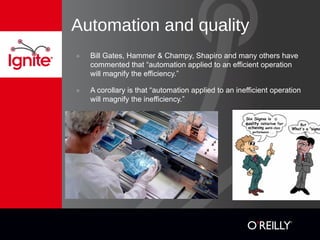 Automation and quality
๏ Bill Gates, Hammer & Champy, Shapiro and many others have
commented that “automation applied to an efficient operation
will magnify the efficiency.”
๏ A corollary is that “automation applied to an inefficient operation
will magnify the inefficiency.”
 